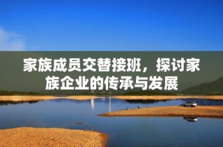 家族成员交替接班，探讨家族企业的传承与发展