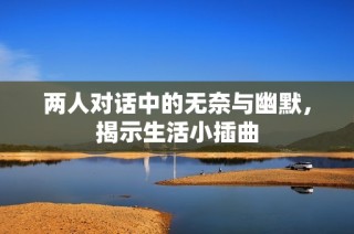 两人对话中的无奈与幽默，揭示生活小插曲