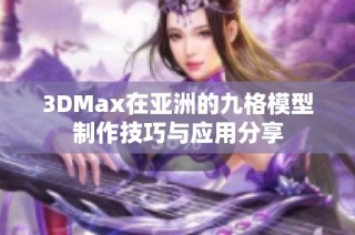 3DMax在亚洲的九格模型制作技巧与应用分享