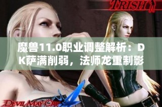 魔兽11.0职业调整解析：DK萨满削弱，法师龙重制影响分析