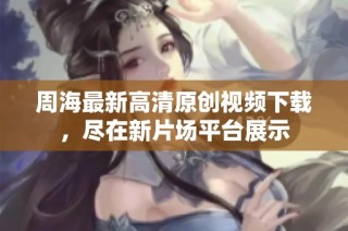 周海最新高清原创视频下载，尽在新片场平台展示