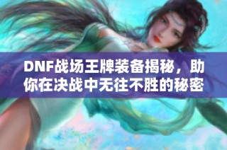 DNF战场王牌装备揭秘，助你在决战中无往不胜的秘密武器