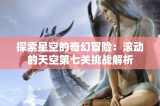 探索星空的奇幻冒险：滚动的天空第七关挑战解析