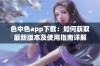 色中色app下载：如何获取最新版本及使用指南详解