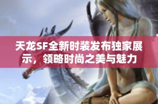 天龙SF全新时装发布独家展示，领略时尚之美与魅力