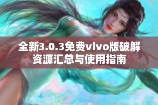 全新3.0.3免费vivo版破解资源汇总与使用指南