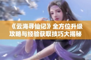 《云海寻仙记》全方位升级攻略与经验获取技巧大揭秘