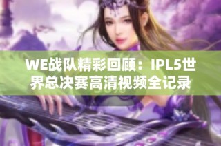 WE战队精彩回顾：IPL5世界总决赛高清视频全记录