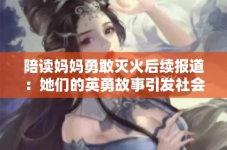 陪读妈妈勇敢灭火后续报道：她们的英勇故事引发社会关注