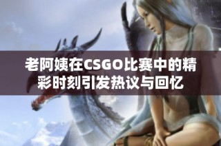 老阿姨在CSGO比赛中的精彩时刻引发热议与回忆