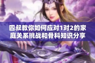 四叔教你如何应对1对2的家庭关系挑战和骨科知识分享