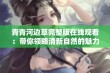 青青河边草完整版在线观看：带你领略清新自然的魅力