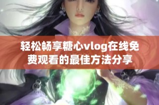 轻松畅享糖心vlog在线免费观看的最佳方法分享