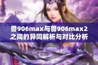 兽906max与兽906max2之间的异同解析与对比分析