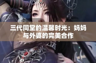 三代同堂的温馨时光：妈妈与外婆的完美合作