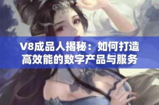 V8成品人揭秘：如何打造高效能的数字产品与服务