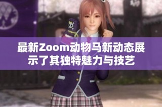 最新Zoom动物马新动态展示了其独特魅力与技艺