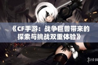 《CF手游：战争巨兽带来的探索与挑战双重体验》