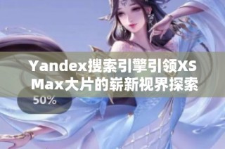 Yandex搜索引擎引领XS Max大片的崭新视界探索