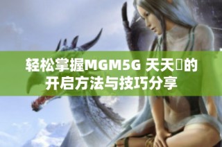 轻松掌握MGM5G 天天奭的开启方法与技巧分享