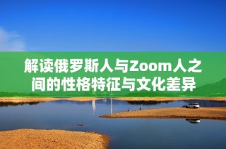 解读俄罗斯人与Zoom人之间的性格特征与文化差异