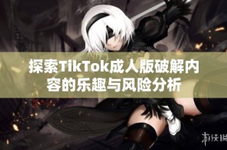 探索TikTok成人版破解内容的乐趣与风险分析