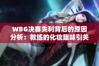 WBG决赛失利背后的原因分析：教练的化妆趣味引关注