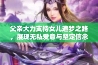 父亲大力支持女儿追梦之路，展现无私爱意与坚定信念