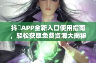 抖抈APP全新入口使用指南，轻松获取免费资源大揭秘