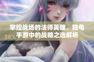 掌控战场的法师英雄，陆龟手游中的战略之选解析