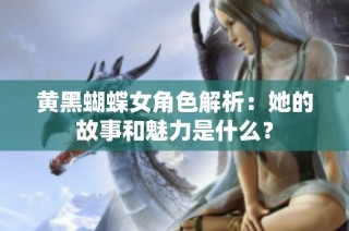 黄黑蝴蝶女角色解析：她的故事和魅力是什么？