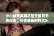 乡村版天美麻花星空盛宴免费观看，带你感受别样欢乐