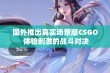 国外推出真实场景版CSGO 体验刺激的战斗对决