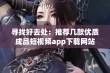 寻找好去处：推荐几款优质成品短视频app下载网站