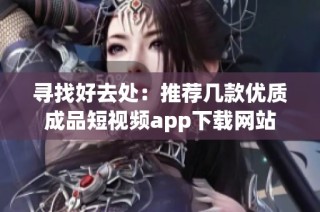 寻找好去处：推荐几款优质成品短视频app下载网站