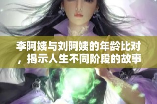 李阿姨与刘阿姨的年龄比对，揭示人生不同阶段的故事