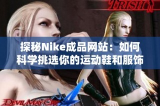 探秘Nike成品网站：如何科学挑选你的运动鞋和服饰