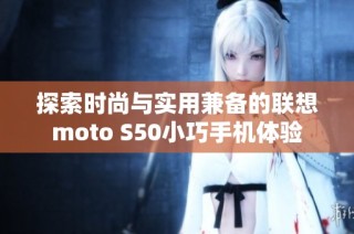 探索时尚与实用兼备的联想moto S50小巧手机体验