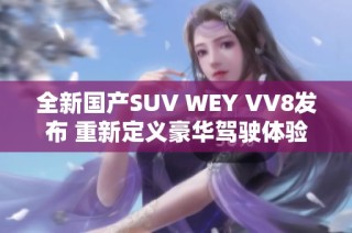 全新国产SUV WEY VV8发布 重新定义豪华驾驶体验