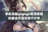 手机观看gogogo高清视频的最佳方法与技巧分享