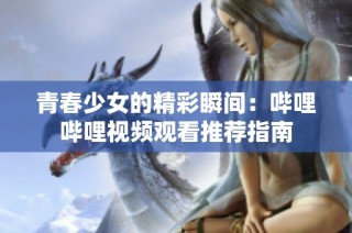 青春少女的精彩瞬间：哔哩哔哩视频观看推荐指南