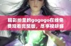 精彩纷呈的gogogo在线免费观看完整版，尽享视听盛宴