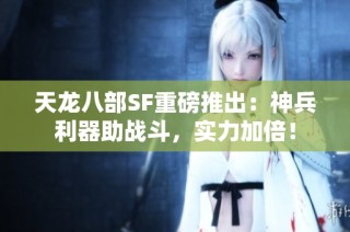 天龙八部SF重磅推出：神兵利器助战斗，实力加倍！