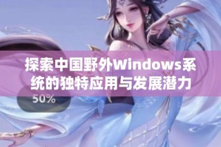 探索中国野外Windows系统的独特应用与发展潜力