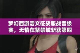 梦幻西游浩文征战服战晋级赛，无情在紫禁城斩获第四个冠军