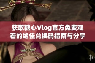 获取糖心Vlog官方免费观看的绝佳兑换码指南与分享