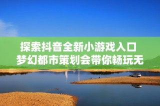 探索抖音全新小游戏入口 梦幻都市策划会带你畅玩无限乐趣