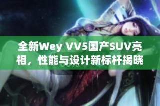 全新Wey VV5国产SUV亮相，性能与设计新标杆揭晓