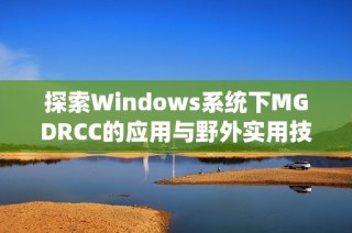 探索Windows系统下MGDRCC的应用与野外实用技巧