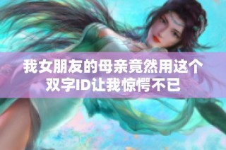 我女朋友的母亲竟然用这个双字ID让我惊愕不已